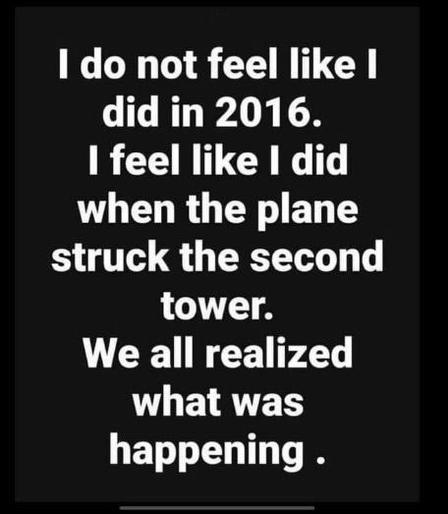 I do not feel like I did in 2016. I feel like I did when the plane struck the second tower. We all realized what was happening.