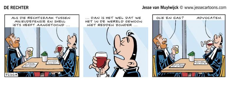 Strip in DvhN:

DE RECHTER Jesse van Muylwijck © www.jessecartoons.com 
Twee rechters drinken een glaasje aan tafel. Zegt de ene rechter tegen de andere:

eerste plaatje

“ALS DIE RECHTSZAAK TUSSEN MILIEUDEFENSIE  EN SHELL IETS HEEFT AANGETOOND ...

tweede plaatje

…DAN IS HET WEL DAT WE HET IN DE WERELD GEWOON NIET REDDEN ZONDER”

de andere rechter vult aan in derde plaatje:

“OLIE EN GAS?”

En waarop de rechter zijn zin afmaakt met: “ADVOCATEN”