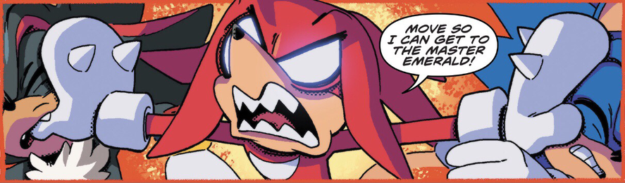 Knuckles pushes Sonic and Shadow aside, his eyes white hot with rage and yells “Move so I can get to the Master Emerald!”