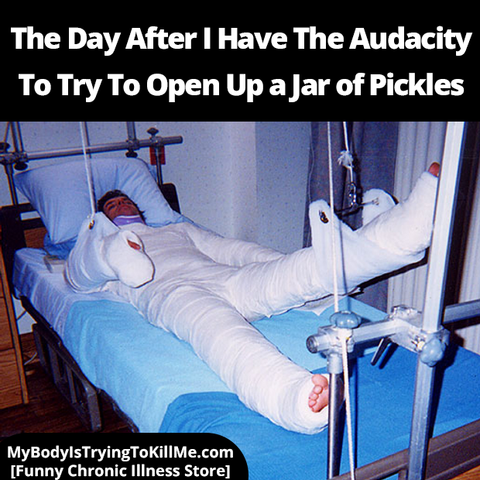 The day after I have the audacity to try to open up a jar of pickles [a man with every part of his body casted up]