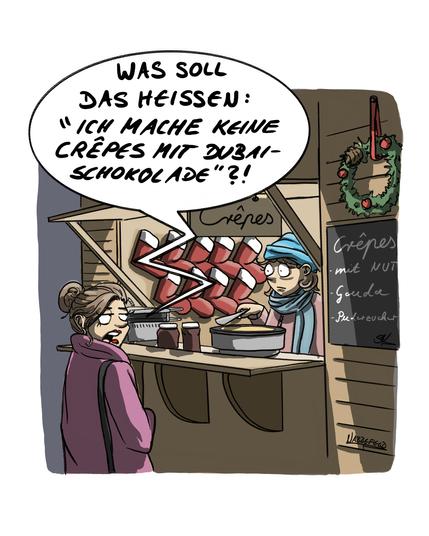 Eine Dame steht abends vor dem Crêpes-Stand auf dem Weihnachtsmarkt und fragt die junge verdutzt blickende Frau, die die Crêpes zubereitet, teils skeptisch, teils empört: "Was soll das heißen: 'Ich mache keine Crêpes mit Dubai-Schokolade'?!"