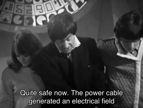 Patrick Troughton episode. The Doctor, Jamie (his lover) and Victoria are standing inside some kind of base in the future, and you can tell because there’s a big wheel on the wall with numbers and stuff and random pie charts on it. Jamie is wearing some kind of future space jacket because it has a Weird Collar and diamond stitching. They’re all looking at something on the ground. The Doctor says, “Quite safe now. The power cable generated an electrical field that confused their tiny metal minds. They’ve had a complete *metal* breakdown.” Jamie turns to look to him, wincing, and says “Ooh.” The Doctor turns to him apologetically and says, “I’m so sorry, Jamie.”