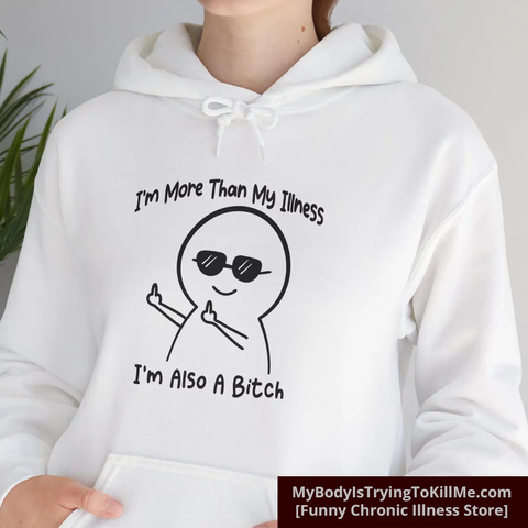 A white hoodie with black lettering 

I'm more than my illness

I'm also a b*tch

[a cartoon guy with his middle fingers up]

MyBodyIsTryingToKillMe.Com

[Funny Chronic Illness Store]
