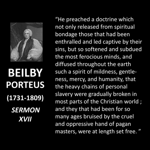 "He preached a doctrine which not only released from spiritual bondage those that had been enthralled and led captive by their sins, but so softened and subdued the most ferocious minds, and diffused throughout the earth such a spirit of mildness, gentle-ness, mercy, and humanity, that the heavy chains of personal slavery were gradually broken in most parts of the Christian world ; and they that had been for so many ages bruised by the cruel and oppressive hand of pagan masters, were at length set free. "