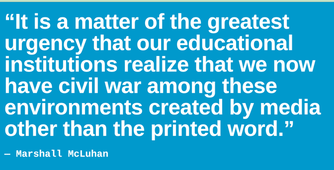 “It is a matter of the greatest urgency that our educational institutions realize that we now have civil war among these environments created by media other than the printed word.”
— Marshall McLuhan, March 1967