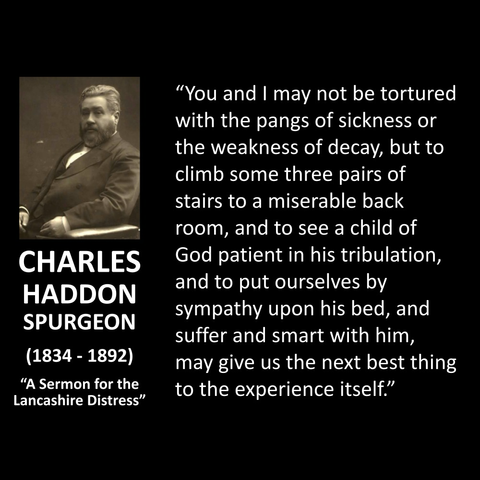"You and I may not be tortured with the pangs of sickness or the weakness of decay, but to climb some three pairs of stairs to a miserable back room, and to see a child of God patient in his tribulation, and to put ourselves by sympathy upon his bed, and suffer and smart with him, may give us the next best thing to the experience itself."