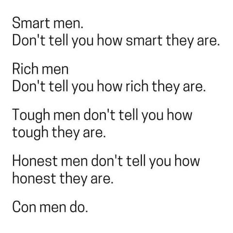 Smart men don't tell you how smart they are.

Rich men don't tell you how rich they are.

Tough men don't tell you how tough they are.

Honest men don't tell you how honest they are.

Conmen do. 