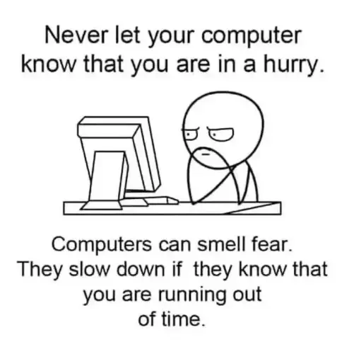 Never let your computer know that you are in a hurry. 
Computers can smell fear. They slow down if they know that you are running out of time. 