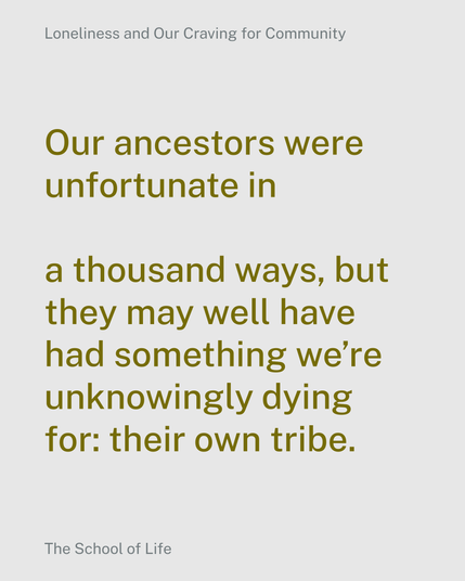 Our ancestors were unfortunate in a thousand ways, but they may well have had
something we’re unknowingly dying for: their own tribe.