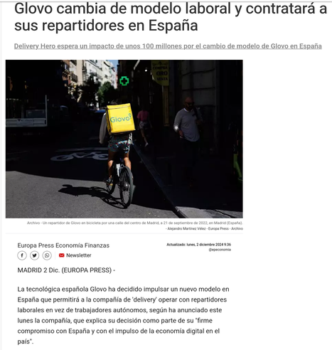 Extracto de una puta broma de noticia pagada por Glovo seguramente:


Glovo cambia de modelo laboral y contratará a sus repartidores en España
Delivery Hero espera un impacto de unos 100 millones por el cambio de modelo de Glovo en España
Archivo - Un repartidor de Glovo en bicicleta por una calle del centro de Madrid, a 21 de septiembre de 2022, en Madrid (España).
Archivo - Un repartidor de Glovo en bicicleta por una calle del centro de Madrid, a 21 de septiembre de 2022, en Madrid (España). - Alejandro Martínez Vélez - Europa Press - Archivo
Europa Press Economía Finanzas
Actualizado: lunes, 2 diciembre 2024 9:36
@epeconomia

MADRID 2 Dic. (EUROPA PRESS) -

La tecnológica española Glovo ha decidido impulsar un nuevo modelo en España que permitirá a la compañía de 'delivery' operar con repartidores laborales en vez de trabajadores autónomos, según ha anunciado este lunes la compañía, que explica su decisión como parte de su "firme compromiso con España y con el impulso de la economía digital en el país".

El cambio de modelo incluirá la totalidad de ciudades en las que Glovo está disponible, que actualmente superan las 900, y se aplicará a todas las verticales de la aplicación.