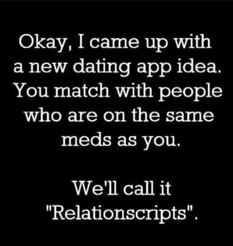 Okay, I came up with a new dating app idea. You match with people who are on the same meds as you.

We'll call it "Relationscripts"
