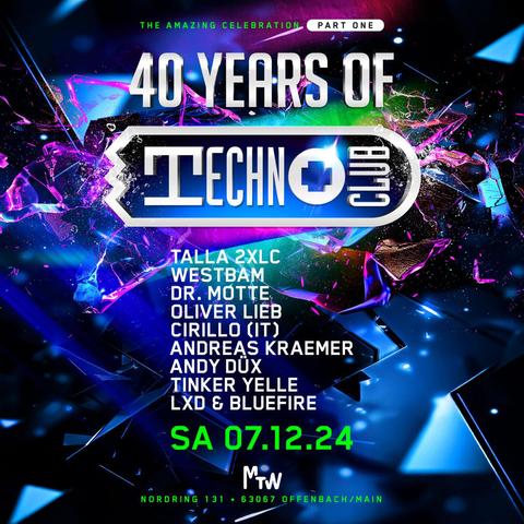 Digital Flyer: THE AMAZING CELEBRATION PART ONE - 40 YEARS OF
TECHNO CLUB - Lineup: TALLA 2XLC, WESTBAM, DR. MOTTE, OLIVER LIEB, CIRILLO (IT), ANDREAS KRAEMER, ANDY DUX, TINKER YELLE, LXD & BLUEFIRE - SA 07.12.24, CLUB MTW, NORDRING 131, 63067 OFFENBACH/MAIN