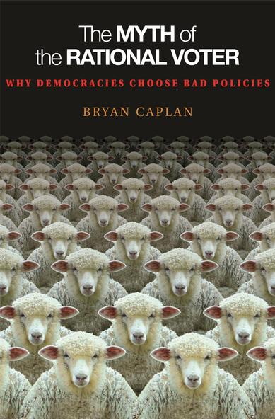 The Myth of the Rational Voter: Why Democracies Choose Bad Policies
by Bryan Caplan
Princeton University Press