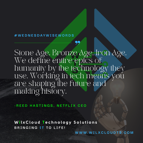 Dark Marble square graphic with green and blue company logo in faded background. Robot hand holding a lightbulb in faded background in lower right corner.
Text Reads:
#WEDNESDAYWISEWORDS  "Stone Age. Bronze Age. Iron Age. We define entire epics of humanity by the technology they use. Working in tech means you are shaping the future and making history. 
- REED HASTINGS, NETFLIX CEO 
Posted by:
WilxCloud Technology Solutions
' BRINGING IT TO LIFE! (company slogan)
 WWW. WILXCLOUDTS.COM (Website)
