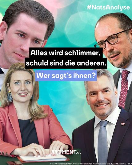 Collage von vier Politiker:innen vor einem türkisfarbenen Hintergrund mit unscharfen Lichtern. Oben links ein Mann mit dunklen Haaren namens Sebastian Kurz, oben rechts ein Mann mit Brille und Bart namens Alexander Schallenberg, unten links eine Frau mit blondem Haar in einem roten Blazer namens Susanne Raab, unten rechts ein weird lächelnder Mann mit grauen Haaren im Anzug namens Karl Nehammer. Bildquelle: Wikimedia / BMEIA / Gruber / Pääministeri Marin Wieniäsä 17.2.2023 / Kremlin.ru / BKA.
