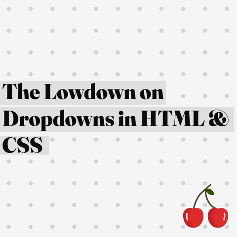 Black text on grey rectangles: The Lowdown on Dropdowns in HTML & CSS.
Grey dotted background with colored illustrated cherries on bottom right