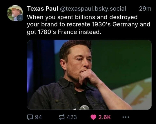 Pensive picture of the fascist Musk with a post on bskyb saying:
When you spent billions and destroyed your brand to recreate 1930's Germany and got 1780's France instead.