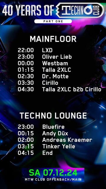 40 YEARS OF TECHNO CLUB

Heute Nacht:

MTW CLUB OFFENBACH MAIN

MAINFLOOR
22:00 LXD
23:00 Oliver Lieb
00:00 Westbam
01:15 Talla 2XLC
02:30 Dr. Motte
03:30 Cirillo
04:30 Talla 2XLC b2b Cirillo

TECHNO LOUNGE
23:00 Bluefire
00:15 Andy Dux
02:00 Andreas Kraemer
03:15 Tinker Yelle