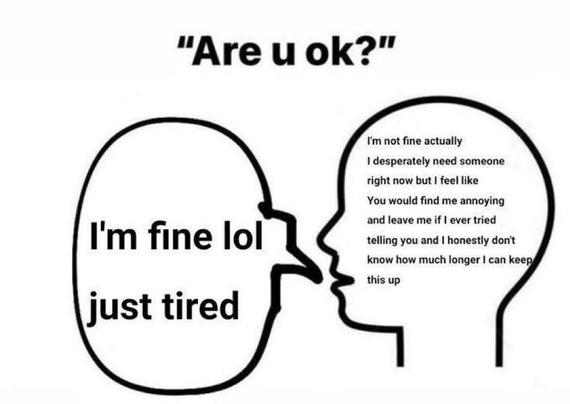 The image is a drawing of two heads facing each other. The head on the left has text inside it that reads, "I'm fine lol just tired." The head on the right has text inside it that reads, "I'm not fine actually I desperately need someone right now but I feel like You would find me annoying and leave me if I ever tried telling you and I honestly don't know how much longer I can keep this up." Above the heads, there is a question that reads, "Are u ok?"

This image is quite powerful, highlighting the stark contrast between what people often say and what they actually feel inside. 