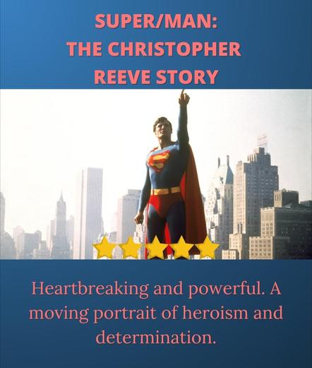 Super/Man: The Christopher Reeve Story

Superman stands with his hand pointed up against a backdrop of New York City. The light frames him heroically. He is in his iconic outfit, with the bright blues and reds. 

5 Stars

Heartbreaking and powerful. A moving portrait of heroism and determination. 

Support disabled people.