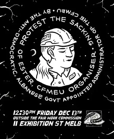 Protest the sacking of Esther CFMEUN organizer 
By the anti-democratic Albanese government appointed administrator of ther CFMEU 

12.30pm Friday December 12th 2024
Outside the3 Fairwork Commission
11 Exhibition Street Naarm aka Melbourne 

Defend the3 Unions - Defend the CFMEU

Art by Sam Wallman.