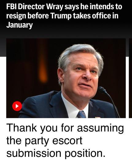 A picture of FBI Director Christopher Wray with the headline “FBI Director Wray says he intends to resign before Trump takes office in January.”

Below that is the text: “Thank you for assuming the party escort submission position.”