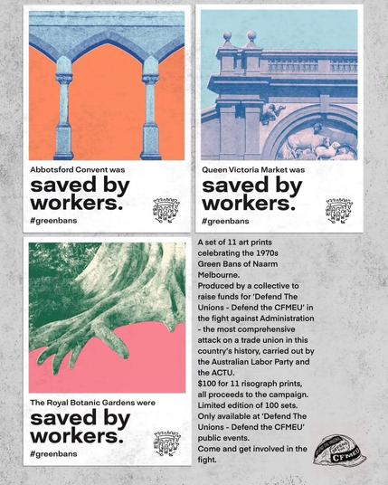 Abbotsford Convent was saved by workers #greenbans
Queen Victoria Market was saved by workers #greenbans
Royal Botanic Gardens were saved by workers #greenbans
A set of 11 art prints celebrating the 1970s GreenBans of Naarm /Melbourne.
Produced by a collective to raise funds for ‘Defend The Unions - Defend the CFMEU' in thefight against Administration - the most comprehensive attack on a trade union in this country’s recent history, carried out by the Australian Labor Party and the ACTU.
$100 for 11 risograph prints, : all proceeds to the campaign. The Limited edition of 100 sets available at ‘Defend The Unions - Defend the CFMEU’’
Come and get involved in the struggle.