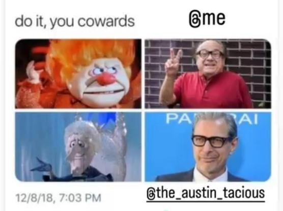 A meme that reads "do it, you cowards," showing a picture of Heatmiser from A Year Without Santa Claus next to a picture of Danny Devito, and a picture of Snowmiser next to a picture of Jeff Goldblum. Kaleidoscope Crush has taken the liberty of labelling the former as them, and the latter as me.