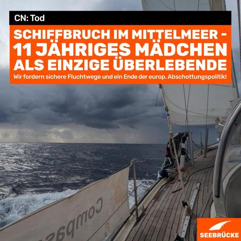 Foto eines Segelbootes. In einem schwarzen Kasten steht “CN: Tod”, darunter auf orangem Hintergrund “Schiffbruch im Mittelmeer - 11 jähriges Mädchen als einzige Überlebende. Wir fordern sichere Fluchtwege und ein Ende der europ. Abschottungspolitik!” In der rechten unteren Ecke ist das Seebrücke-Logo in weiß auf orange.