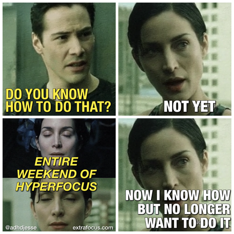 Neo: "Do you know how to do that?"
Trinity: "Not yet."
[Entire weekend of hyperfocus]
Trinity: "Now I know how but no longer want to do it."