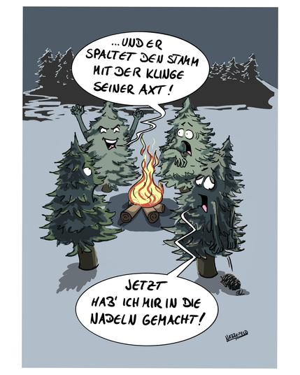 Eine kleine Gruppe von Tannenbäumen stehen um ein abendliches Lagerfeuer herum und erzählen sich Gruselgeschichten.
Eine von ihnen beendet ihre Geschichte dramatisch mit den Worten: "...und er spaltet den Stamm mit der Klinge seiner Axt!"
Alle schauen erschrocken zum Erzähler und einer verliert vor lauter Schreck einen Tannenzapfen aus seinem hinteren Bereich, mit den Worten: "Jetzt hab' ich mir in die Nadeln gemacht!"