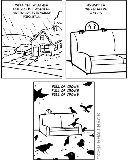 Well the weather outside is frightful, but inside is equally frightful.

No matter which room you go.

Full of crows.
Full of crows. 
Full of crows.