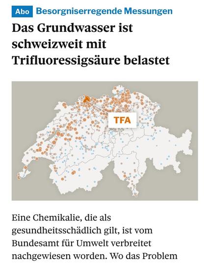 Screenshot eines Newsartikels (tagesanzeiger.ch): 

«Besorgniserregende Messungen 

Das Grundwasser ist schweizweit mit
Trifluoressigsäure belastet 

[Karte der Schweiz mit Punkten der Messstellen, Häufung im Mittelland] 

Eine Chemikalie, die als gesundheitsschädlich gilt, ist vom
Bundesamt für Umwelt verbreitet
nachgewiesen worden.»