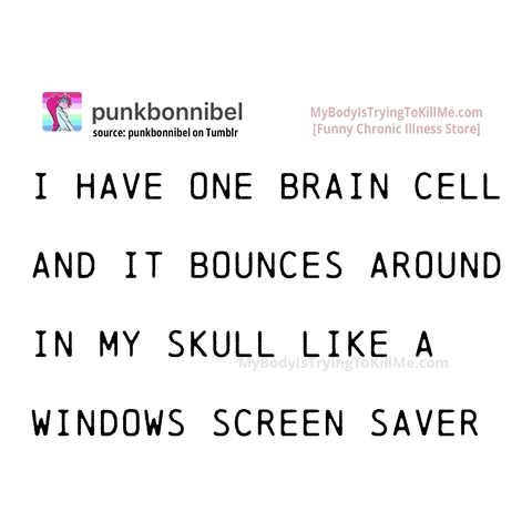 I have one brain cell and it bounces around in my skull like a windows screen saver