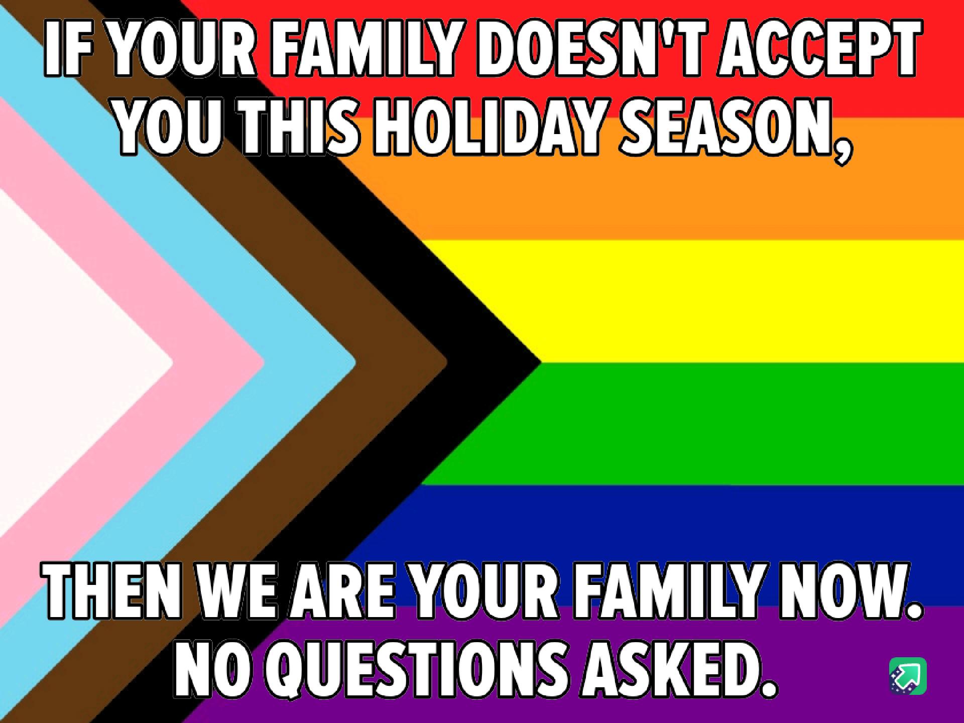 LGBTQ pride flag with the text “If your family doesn’t accept you this holiday season, we are your family now. No questions asked.”