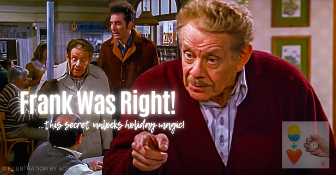 Branded art for my free weekly newsletter. Background is a montage of Frank Costanza celebrating Festivus. Headline: Frank Was Right! Subhead: …this secret unlocks holiday magic!