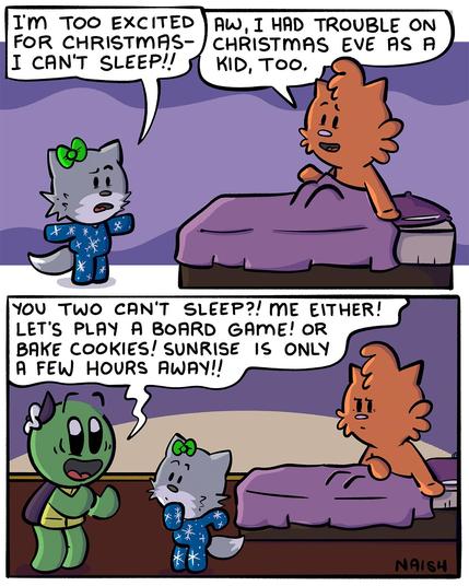 Emma: I'm too excited for Christmas - I can't sleep!!
Jen: Aw, I had trouble on Christmas eve as a kid, too
-
Admiral: You two can't sleep?! Me either! Let's play a board game or bake cookies! Sunrise is only a few hours away!!