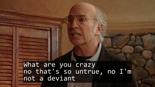 A screenshot from the TV show Curb Your Enthusiasm episode S02E02 'Thor'.

Over laid is the text of a haiku:

What are you crazy
no that's so untrue, no I'm
not a deviant