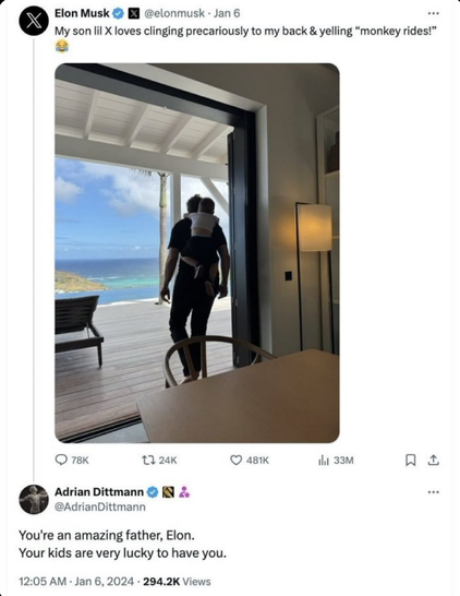Screenshot of two twitter posts. 

@elonmusk@twitter. Jan 6 2024:
"My son lil X loves clinging precariously to my back & yelling "monkey rides!"

@AdrianDittman@twitter. Jan 6 2024:
"You're an amazing father, Elon. 
Your kids are very lucky to have you."