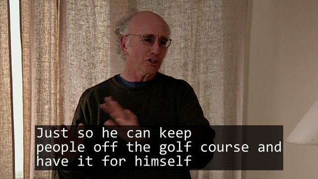 A screenshot from the TV show Curb Your Enthusiasm episode S04E04 'The Weatherman'.

Over laid is the text of a haiku:

Just so he can keep
people off the golf course and
have it for himself