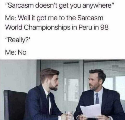 Boss: "Sarcasm doesn't get you anywhere."
Me: "Well, it got me to the Sarcasm World Championship in Peru in '98"
Boss: "Really?"
Me: "No"