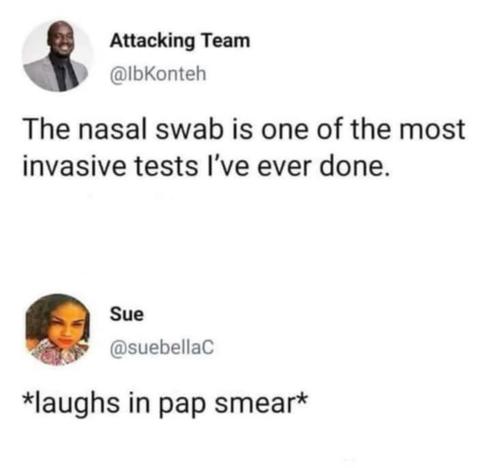 Attacking Team user says: the nasal swab is one of the most invasive tests I've ever done.

Sue user says: *laughs in pap smear*