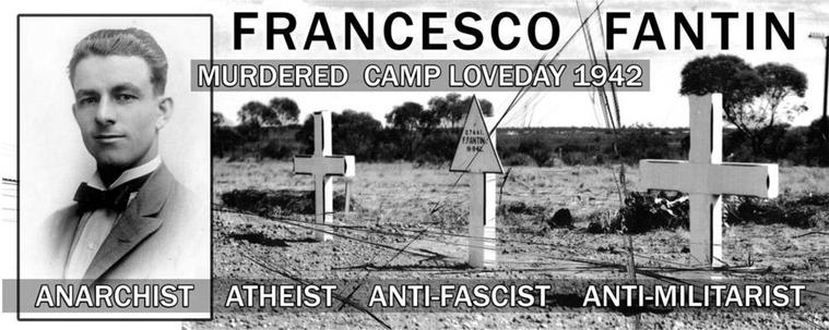 FRANCESCO FANTIN
Murdered Camp Loveday 1942 
 ANARCHIST ATHEIST ANTI-FASCIST ANTI-MILITARIST 

See also 
http://q7461fantin.org/2020/assets/docs/flyer2020.pdf 