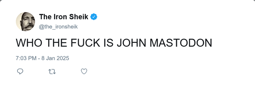 A fake tweet by The Iron Sheik ( @the_ironsheik ):

"WHO THE FUCK IS JOHN MASTODON"