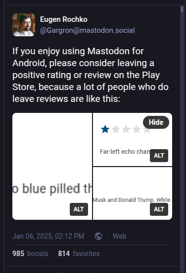 Toot from Eugen Rochko requesting of Fediverse: "If you enjoy using Mastodon for Android, please consider leaving a positive rating or review on the Play Store, because a lot of people who do leave reviews are like this:" and includes screenshots of critical reviews of the app based on it being a "Far-left echo chamber" and "Blue-pilled". 