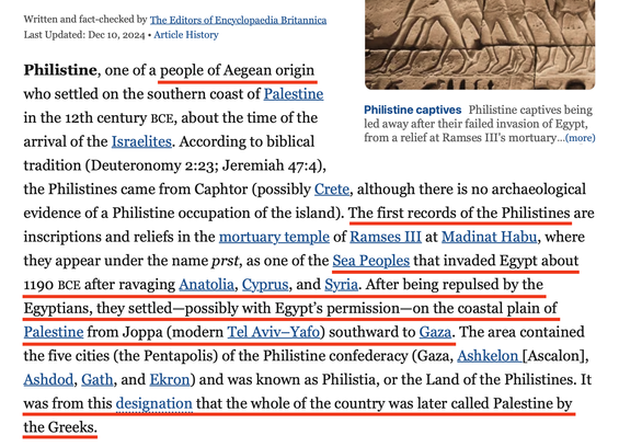Philistine, one of a people of Aegean origin who settled on the southern coast of Palestine in the 12th century BCE, about the time of the arrival of the Israelites. According to biblical tradition (Deuteronomy 2:23; Jeremiah 47:4), the Philistines came from Caphtor (possibly Crete, although there is no archaeological evidence of a Philistine occupation of the island). The first records of the Philistines are inscriptions and reliefs in the mortuary temple of Ramses III at Madinat Habu, where they appear under the name prst, as one of the Sea Peoples that invaded Egypt about 1190 BCE after ravaging Anatolia, Cyprus, and Syria. After being repulsed by the Egyptians, they settled—possibly with Egypt’s permission—on the coastal plain of Palestine from Joppa (modern Tel Aviv–Yafo) southward to Gaza. The area contained the five cities (the Pentapolis) of the Philistine confederacy (Gaza, Ashkelon [Ascalon], Ashdod, Gath, and Ekron) and was known as Philistia, or the Land of the Philistines. It was from this designation that the whole of the country was later called Palestine by the Greeks.