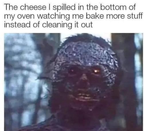 A monster with a burnt face and red eyes in a forest. The top says, "The cheese I spilled in the bottom of my oven watching me bake more stuff instead of cleaning it out."