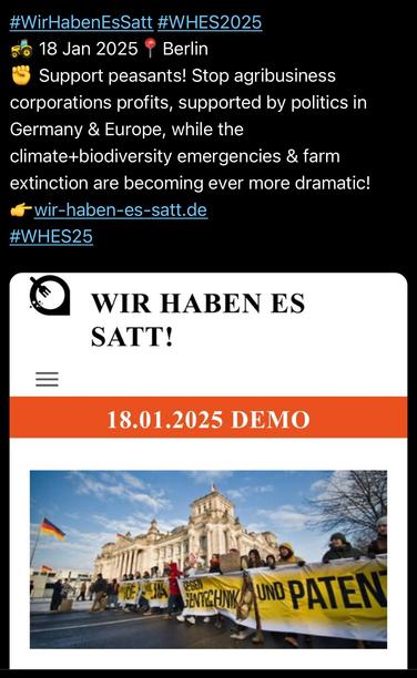 #WirHabenEsSatt #WHES2025
🚜 Demonstration 18 Jan 2025📍Berlin
✊ Support peasants! Stop agribusiness corporations profits, supported by politics in Germany & Europe, while the climate+biodiversity emergencies & farm extinction are becoming ever more dramatic!
👉https://www.wir-haben-es-satt.de 
#WHES25
@wirhabenessatt@bewegung.social @ViaCampesinaEU @ViaCampesina