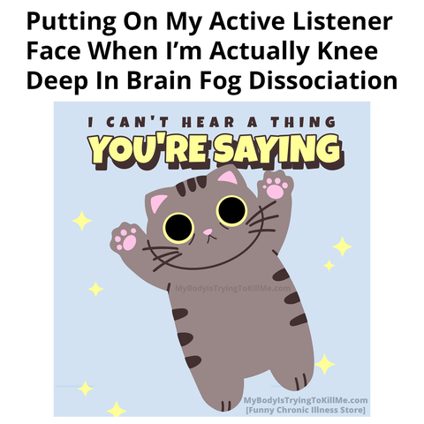 putting on my active listener face when I'm actually knee deep in brain fog dissociation

I can't hear a thing you're saying

[pic of cat dissociating]
