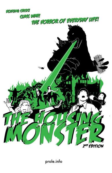 Book cover 
Image:

a Huge Godzilla style monster holding a tower block structure in its claws destroys buildings - and people who are running, screaming & trying to escape - by spewing a green ray beam.

Text:

Housing Crisis !
    Class War !
        The Horror of Everyday Life

T HE H O U S I N G 
M. O. N. S. T. E. R 

Prole.info (second edition) 